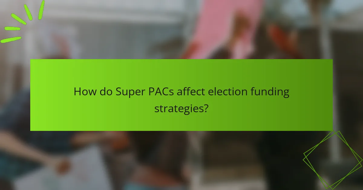 How do Super PACs affect election funding strategies?